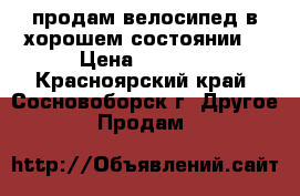 продам велосипед в хорошем состоянии. › Цена ­ 3 000 - Красноярский край, Сосновоборск г. Другое » Продам   